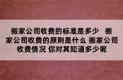 搬家公司收费的标准是多少   搬家公司收费的原则是什么 搬家公司收费情况 你对其知道多少呢